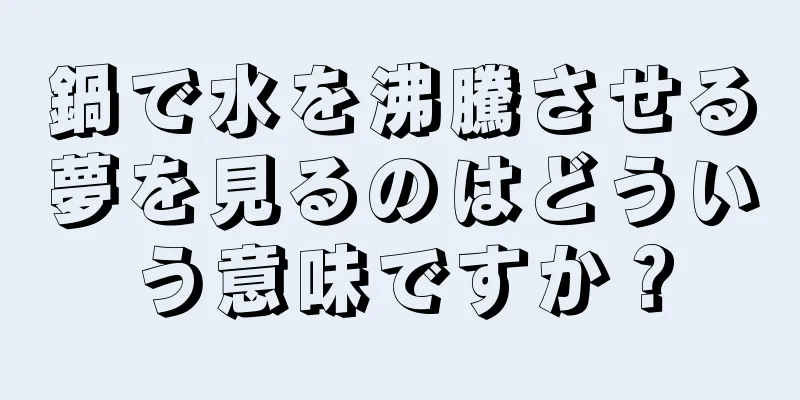 鍋で水を沸騰させる夢を見るのはどういう意味ですか？