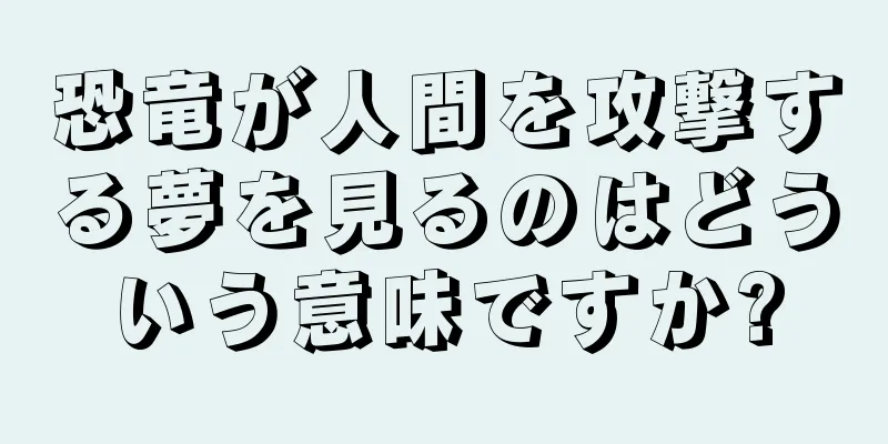 恐竜が人間を攻撃する夢を見るのはどういう意味ですか?