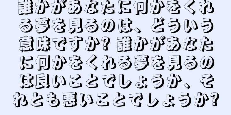誰かがあなたに何かをくれる夢を見るのは、どういう意味ですか? 誰かがあなたに何かをくれる夢を見るのは良いことでしょうか、それとも悪いことでしょうか?
