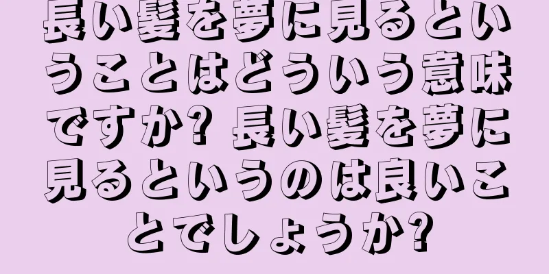 長い髪を夢に見るということはどういう意味ですか? 長い髪を夢に見るというのは良いことでしょうか?