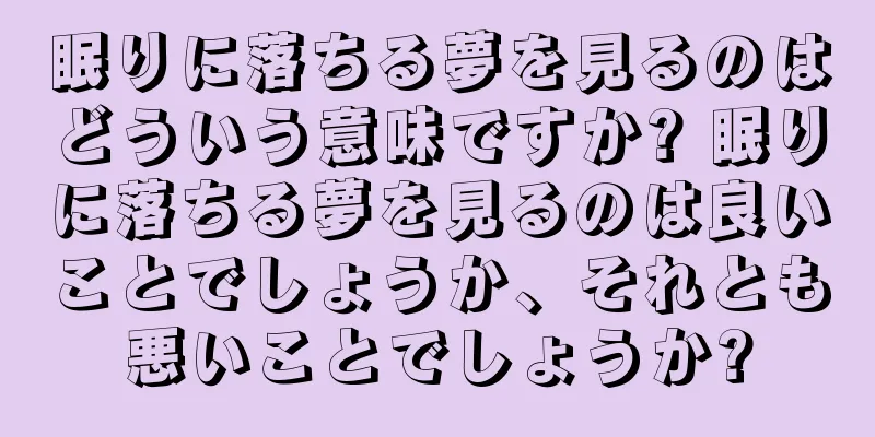 眠りに落ちる夢を見るのはどういう意味ですか? 眠りに落ちる夢を見るのは良いことでしょうか、それとも悪いことでしょうか?