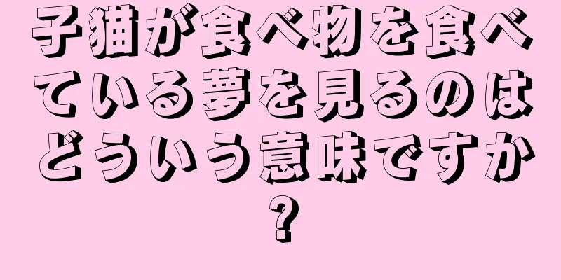 子猫が食べ物を食べている夢を見るのはどういう意味ですか?