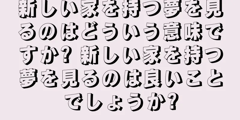 新しい家を持つ夢を見るのはどういう意味ですか? 新しい家を持つ夢を見るのは良いことでしょうか?