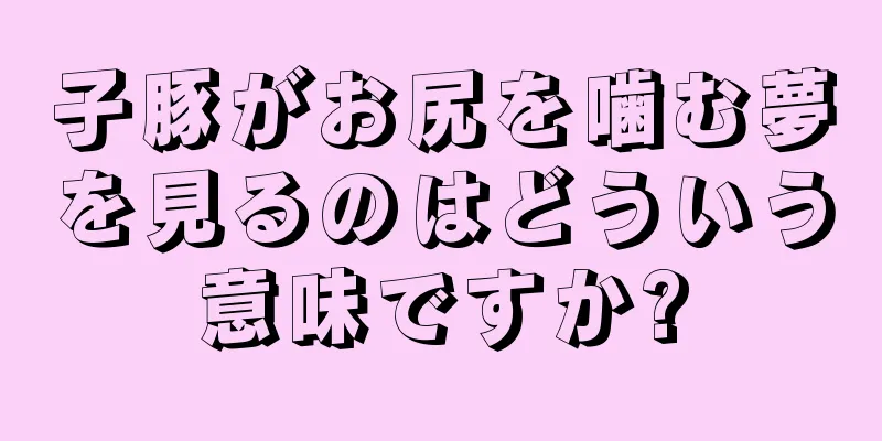 子豚がお尻を噛む夢を見るのはどういう意味ですか?