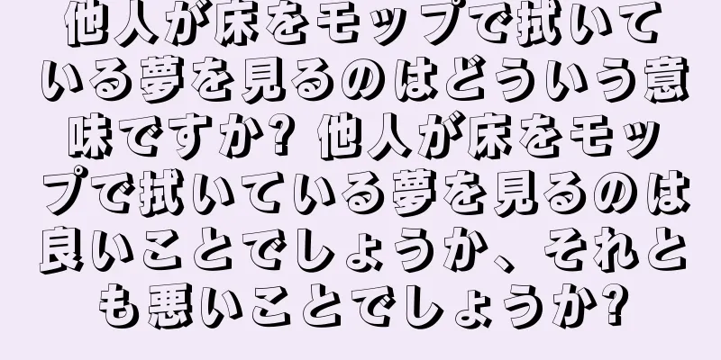 他人が床をモップで拭いている夢を見るのはどういう意味ですか? 他人が床をモップで拭いている夢を見るのは良いことでしょうか、それとも悪いことでしょうか?