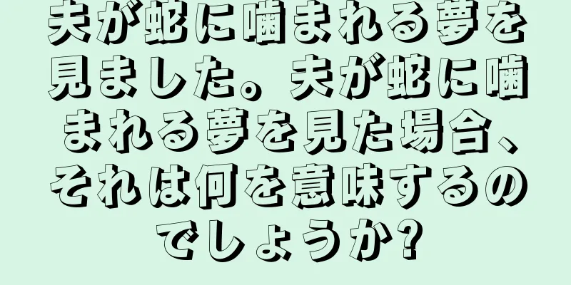 夫が蛇に噛まれる夢を見ました。夫が蛇に噛まれる夢を見た場合、それは何を意味するのでしょうか?