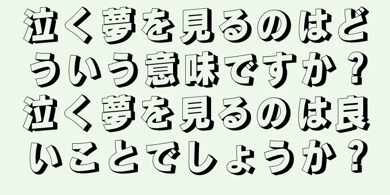 泣く夢を見るのはどういう意味ですか？泣く夢を見るのは良いことでしょうか？