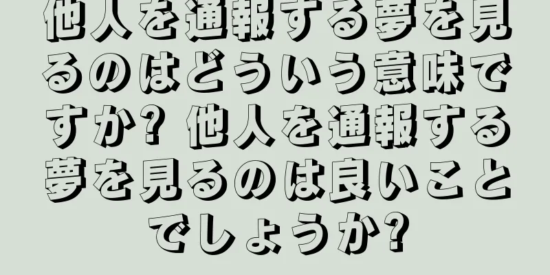 他人を通報する夢を見るのはどういう意味ですか? 他人を通報する夢を見るのは良いことでしょうか?