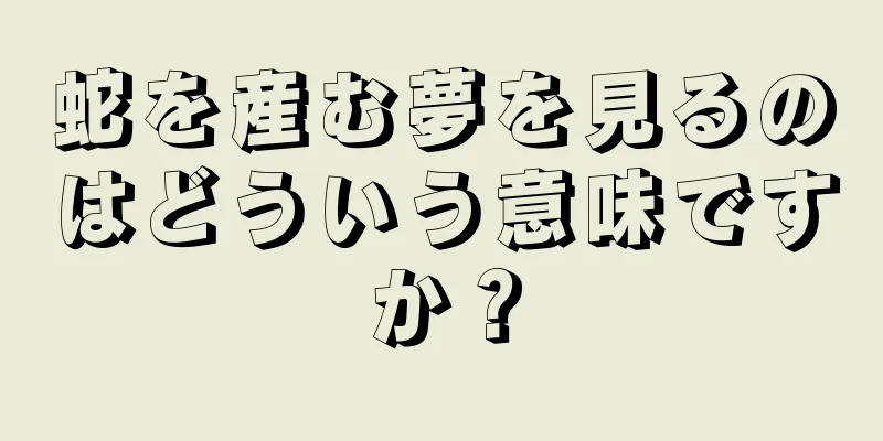蛇を産む夢を見るのはどういう意味ですか？