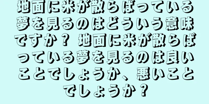 地面に米が散らばっている夢を見るのはどういう意味ですか？ 地面に米が散らばっている夢を見るのは良いことでしょうか、悪いことでしょうか？