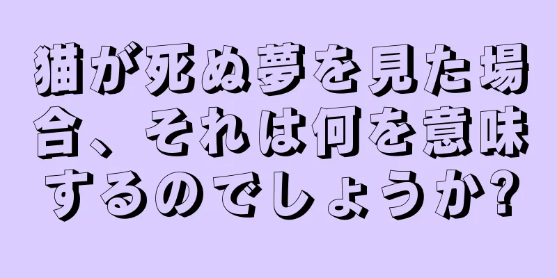 猫が死ぬ夢を見た場合、それは何を意味するのでしょうか?