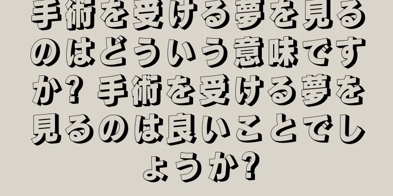 手術を受ける夢を見るのはどういう意味ですか? 手術を受ける夢を見るのは良いことでしょうか?