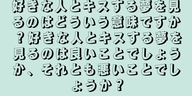 好きな人とキスする夢を見るのはどういう意味ですか？好きな人とキスする夢を見るのは良いことでしょうか、それとも悪いことでしょうか？