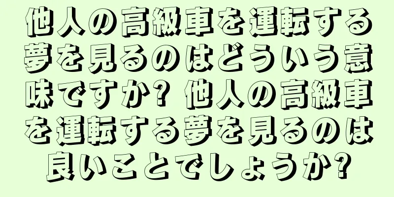 他人の高級車を運転する夢を見るのはどういう意味ですか? 他人の高級車を運転する夢を見るのは良いことでしょうか?