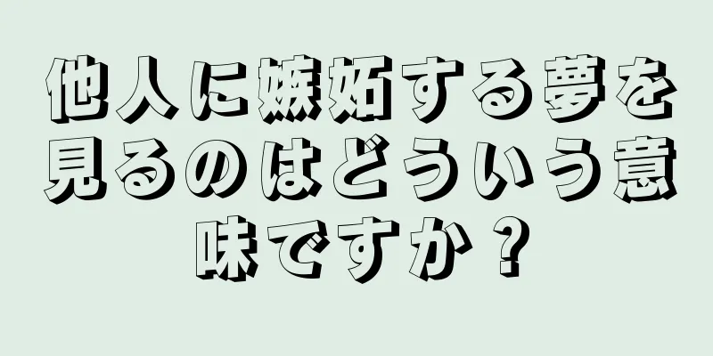 他人に嫉妬する夢を見るのはどういう意味ですか？