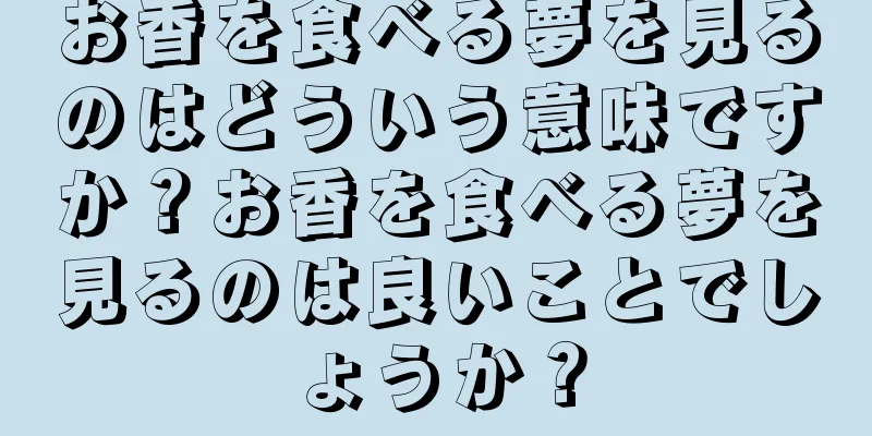 お香を食べる夢を見るのはどういう意味ですか？お香を食べる夢を見るのは良いことでしょうか？