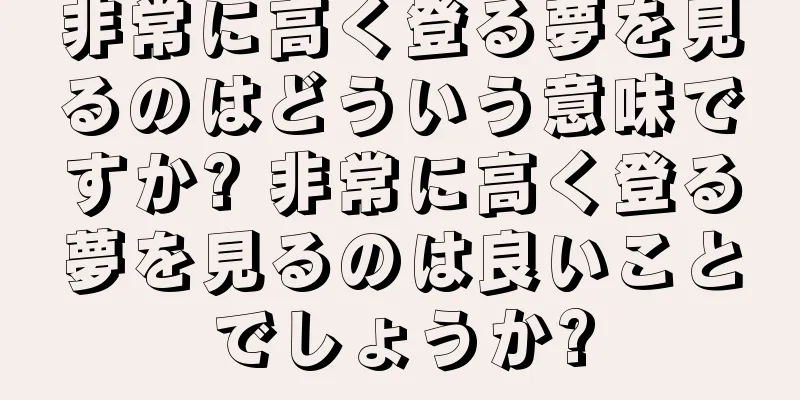 非常に高く登る夢を見るのはどういう意味ですか? 非常に高く登る夢を見るのは良いことでしょうか?
