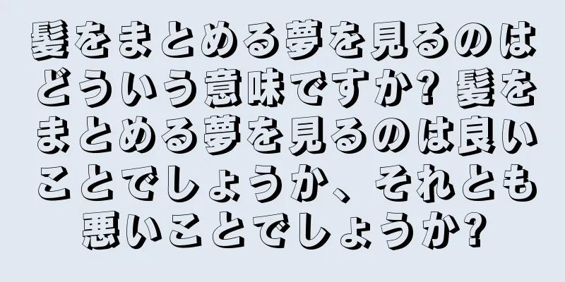 髪をまとめる夢を見るのはどういう意味ですか? 髪をまとめる夢を見るのは良いことでしょうか、それとも悪いことでしょうか?