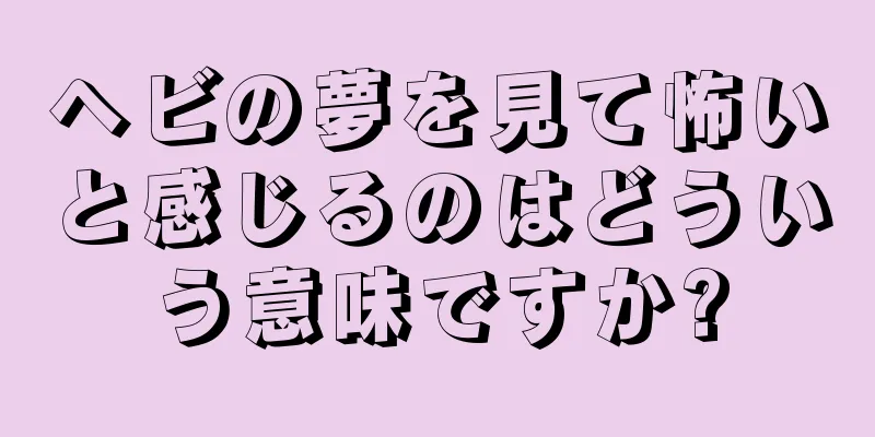 ヘビの夢を見て怖いと感じるのはどういう意味ですか?