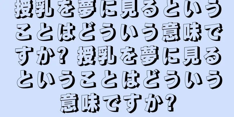 授乳を夢に見るということはどういう意味ですか? 授乳を夢に見るということはどういう意味ですか?