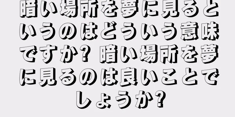 暗い場所を夢に見るというのはどういう意味ですか? 暗い場所を夢に見るのは良いことでしょうか?