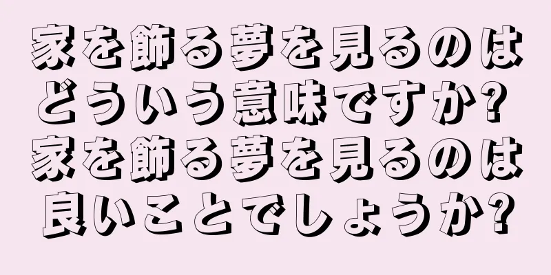 家を飾る夢を見るのはどういう意味ですか? 家を飾る夢を見るのは良いことでしょうか?
