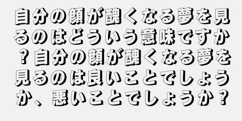 自分の顔が醜くなる夢を見るのはどういう意味ですか？自分の顔が醜くなる夢を見るのは良いことでしょうか、悪いことでしょうか？