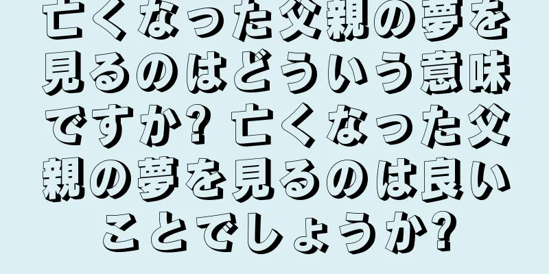亡くなった父親の夢を見るのはどういう意味ですか? 亡くなった父親の夢を見るのは良いことでしょうか?