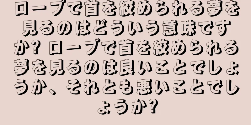 ロープで首を絞められる夢を見るのはどういう意味ですか? ロープで首を絞められる夢を見るのは良いことでしょうか、それとも悪いことでしょうか?