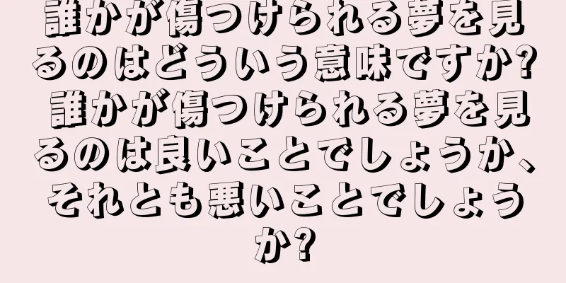 誰かが傷つけられる夢を見るのはどういう意味ですか? 誰かが傷つけられる夢を見るのは良いことでしょうか、それとも悪いことでしょうか?