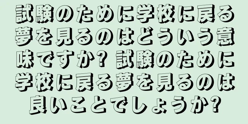 試験のために学校に戻る夢を見るのはどういう意味ですか? 試験のために学校に戻る夢を見るのは良いことでしょうか?