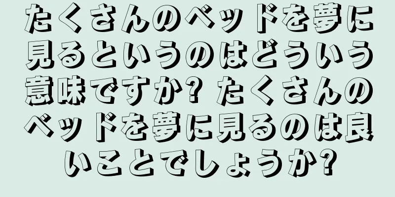 たくさんのベッドを夢に見るというのはどういう意味ですか? たくさんのベッドを夢に見るのは良いことでしょうか?