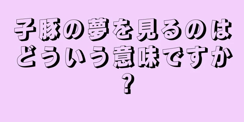 子豚の夢を見るのはどういう意味ですか？