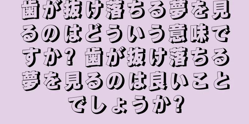 歯が抜け落ちる夢を見るのはどういう意味ですか? 歯が抜け落ちる夢を見るのは良いことでしょうか?