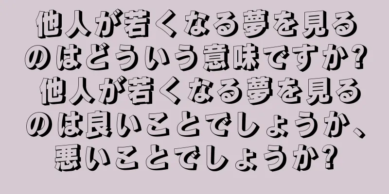 他人が若くなる夢を見るのはどういう意味ですか? 他人が若くなる夢を見るのは良いことでしょうか、悪いことでしょうか?