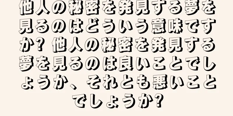 他人の秘密を発見する夢を見るのはどういう意味ですか? 他人の秘密を発見する夢を見るのは良いことでしょうか、それとも悪いことでしょうか?