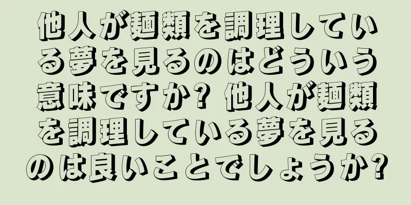 他人が麺類を調理している夢を見るのはどういう意味ですか? 他人が麺類を調理している夢を見るのは良いことでしょうか?