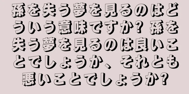 孫を失う夢を見るのはどういう意味ですか? 孫を失う夢を見るのは良いことでしょうか、それとも悪いことでしょうか?