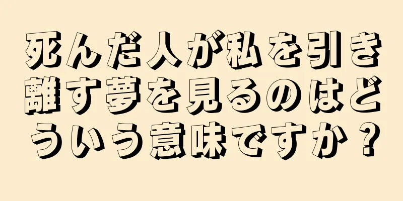 死んだ人が私を引き離す夢を見るのはどういう意味ですか？
