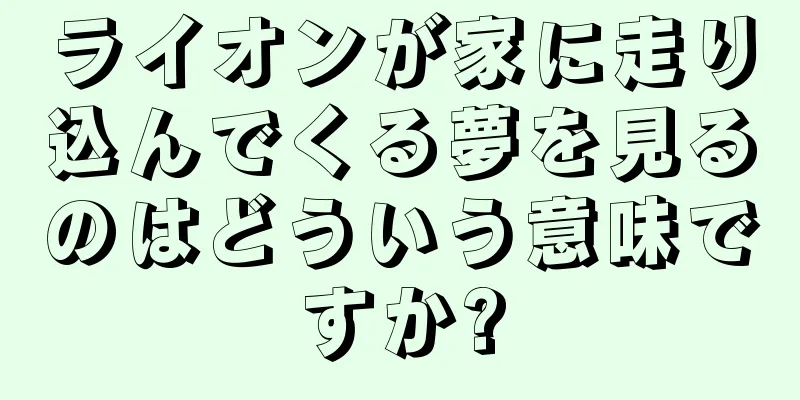 ライオンが家に走り込んでくる夢を見るのはどういう意味ですか?