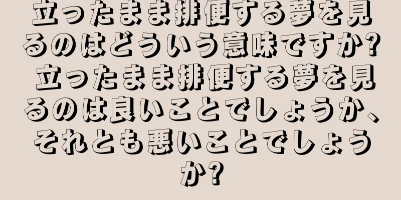 立ったまま排便する夢を見るのはどういう意味ですか? 立ったまま排便する夢を見るのは良いことでしょうか、それとも悪いことでしょうか?