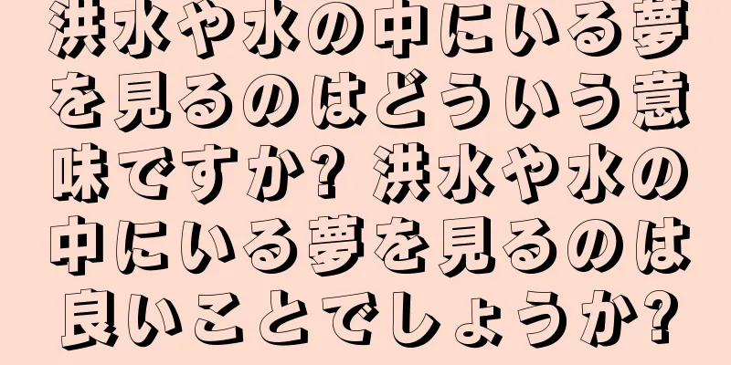 洪水や水の中にいる夢を見るのはどういう意味ですか? 洪水や水の中にいる夢を見るのは良いことでしょうか?