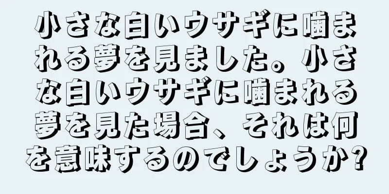 小さな白いウサギに噛まれる夢を見ました。小さな白いウサギに噛まれる夢を見た場合、それは何を意味するのでしょうか?