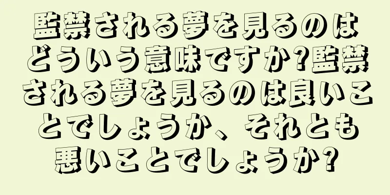 監禁される夢を見るのはどういう意味ですか?監禁される夢を見るのは良いことでしょうか、それとも悪いことでしょうか?