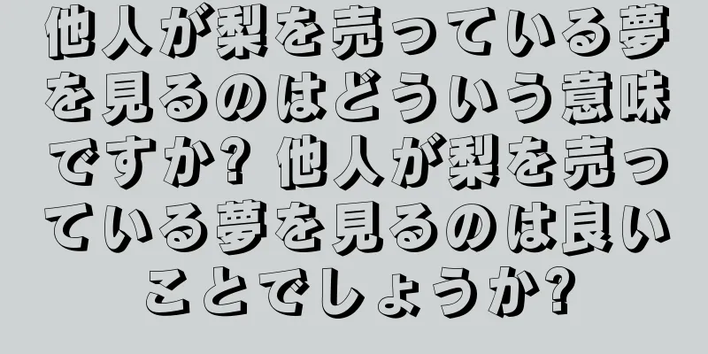 他人が梨を売っている夢を見るのはどういう意味ですか? 他人が梨を売っている夢を見るのは良いことでしょうか?