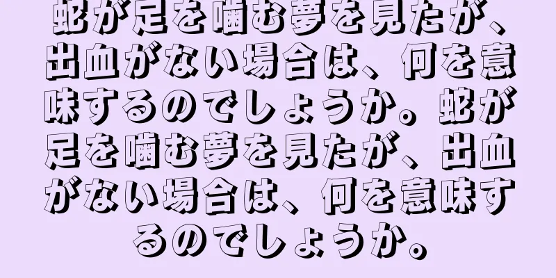 蛇が足を噛む夢を見たが、出血がない場合は、何を意味するのでしょうか。蛇が足を噛む夢を見たが、出血がない場合は、何を意味するのでしょうか。