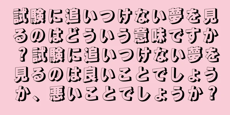 試験に追いつけない夢を見るのはどういう意味ですか？試験に追いつけない夢を見るのは良いことでしょうか、悪いことでしょうか？