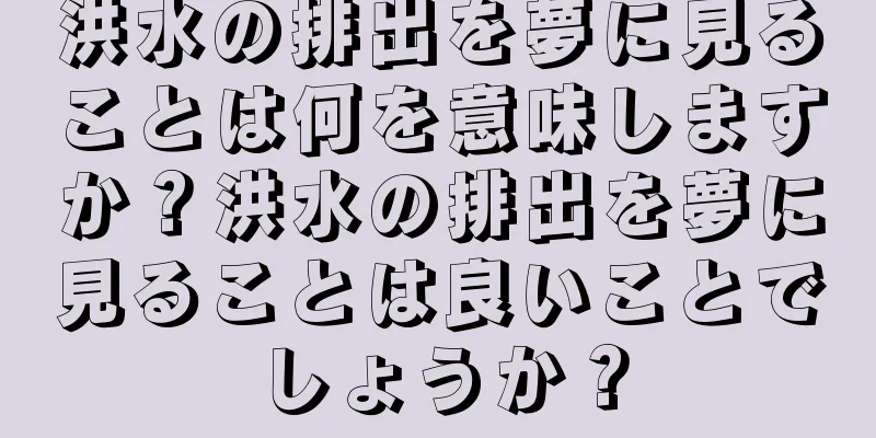 洪水の排出を夢に見ることは何を意味しますか？洪水の排出を夢に見ることは良いことでしょうか？