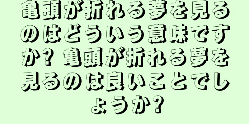 亀頭が折れる夢を見るのはどういう意味ですか? 亀頭が折れる夢を見るのは良いことでしょうか?