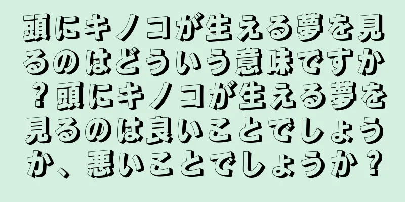頭にキノコが生える夢を見るのはどういう意味ですか？頭にキノコが生える夢を見るのは良いことでしょうか、悪いことでしょうか？